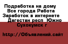 Подработка на дому  - Все города Работа » Заработок в интернете   . Дагестан респ.,Южно-Сухокумск г.